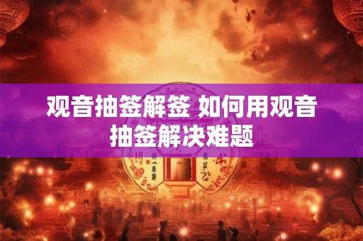 观音抽签解签 如何用观音抽签解决难题 观音抽签解签 如何用观音抽签解决难题