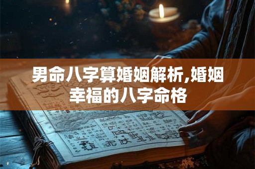 男命八字算婚姻解析,婚姻幸福的八字命格 男命八字算婚姻解析,婚姻幸福的八字命格
