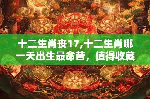 十二生肖丧17,十二生肖哪一天出生最命苦，值得收藏