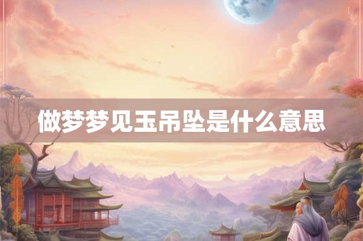 做梦梦见玉吊坠是什么意思