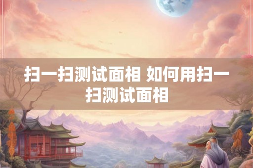 扫一扫测试面相 如何用扫一扫测试面相