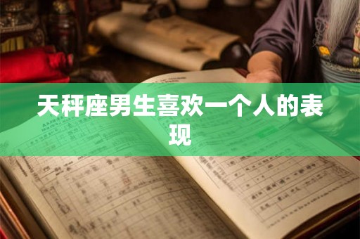 天秤座男生喜欢一个人的表现