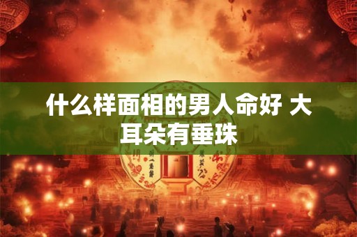 什么样面相的男人命好 大耳朵有垂珠