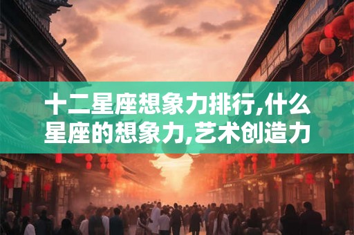 十二星座想象力排行,什么星座的想象力,艺术创造力很丰富