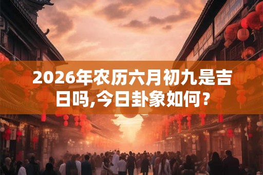 2026年农历六月初九是吉日吗,今日卦象如何? 2026年农历六月初九是吉日吗,今日卦象如何?