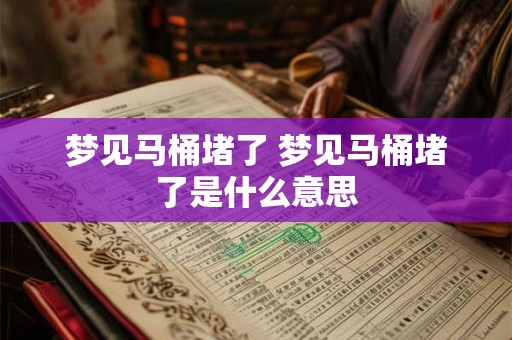 梦见马桶堵了 梦见马桶堵了是什么意思