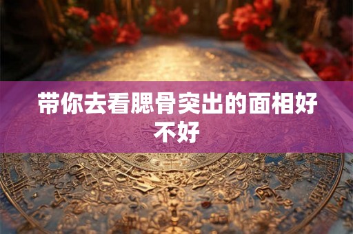 带你去看腮骨突出的面相好不好