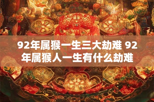 92年属猴一生三大劫难 92年属猴人一生有什么劫难