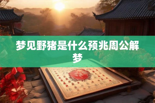 梦见野猪是什么预兆周公解梦 梦见野猪是什么预兆周公解梦