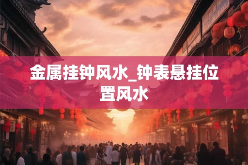 金属挂钟风水_钟表悬挂位置风水