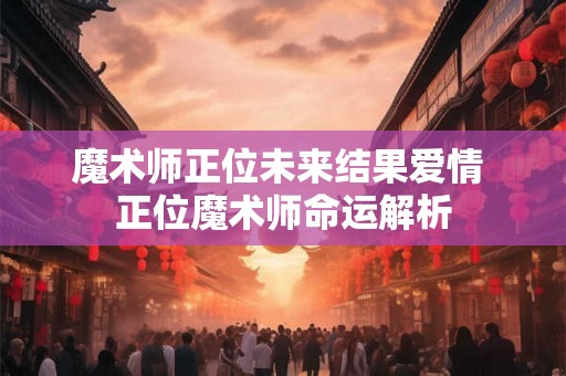 魔术师正位未来结果爱情 正位魔术师命运解析