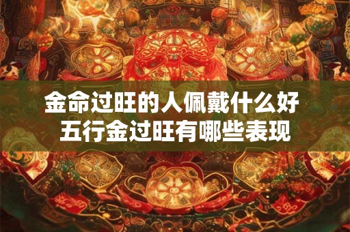 金命过旺的人佩戴什么好 五行金过旺有哪些表现 金命过旺的人佩戴什么好 五行金过旺有哪些表现