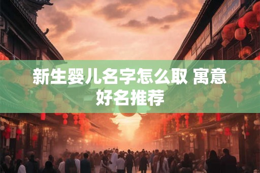 新生婴儿名字怎么取 寓意好名推荐
