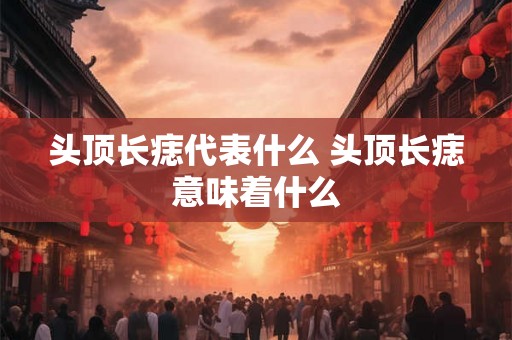 头顶长痣代表什么 头顶长痣意味着什么