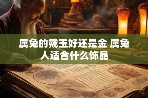 属兔的戴玉好还是金 属兔人适合什么饰品