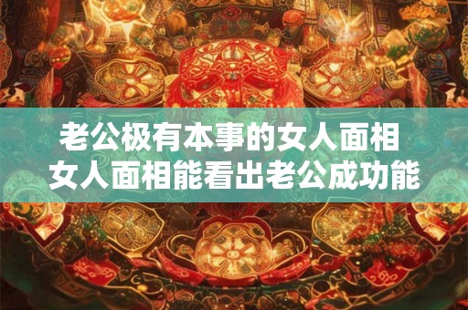 老公极有本事的女人面相 女人面相能看出老公成功能力吗