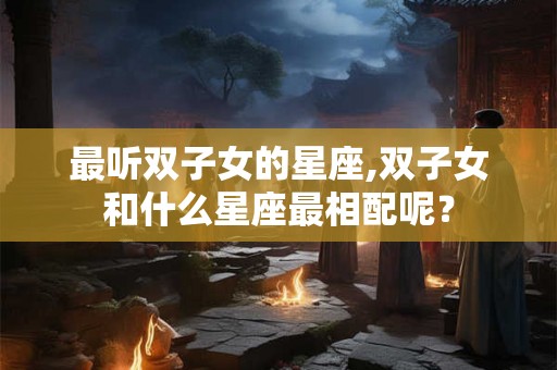 最听双子女的星座,双子女和什么星座最相配呢？