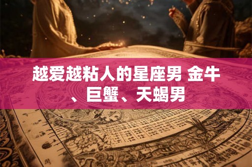 越爱越粘人的星座男 金牛、巨蟹、天蝎男