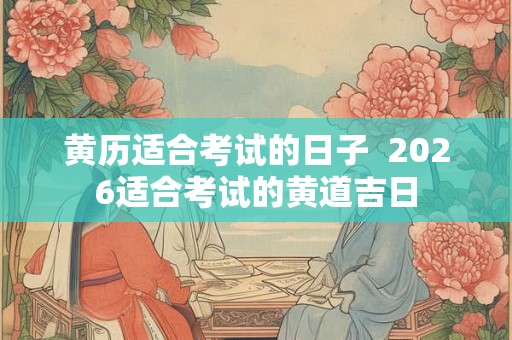 黄历适合考试的日子  2026适合考试的黄道吉日