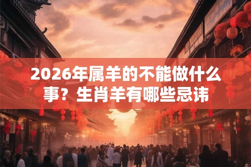 2026年属羊的不能做什么事？生肖羊有哪些忌讳