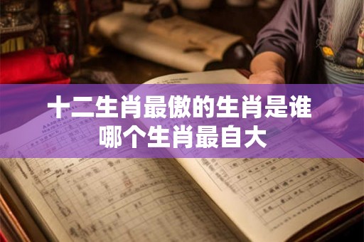 十二生肖最傲的生肖是谁 哪个生肖最自大