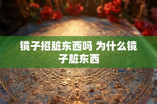 镜子招脏东西吗 为什么镜子脏东西 镜子招脏东西吗 为什么镜子脏东西