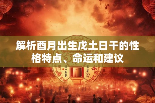 解析酉月出生戊土日干的性格特点、命运和建议