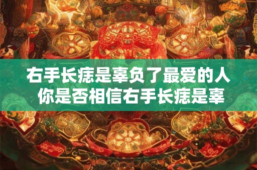 右手长痣是辜负了最爱的人 你是否相信右手长痣是辜负了最爱的人的说法 右手长痣是辜负了最爱的人 你是否相信右手长痣是辜负了最爱的人的说法
