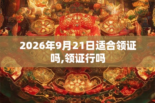 2026年9月21日适合领证吗,领证行吗