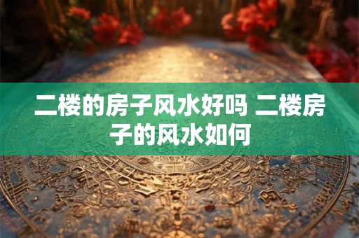 二楼的房子风水好吗 二楼房子的风水如何