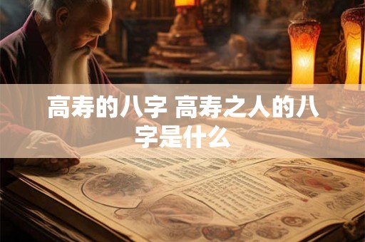 高寿的八字 高寿之人的八字是什么