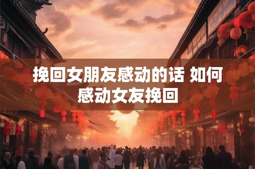 挽回女朋友感动的话 如何感动女友挽回