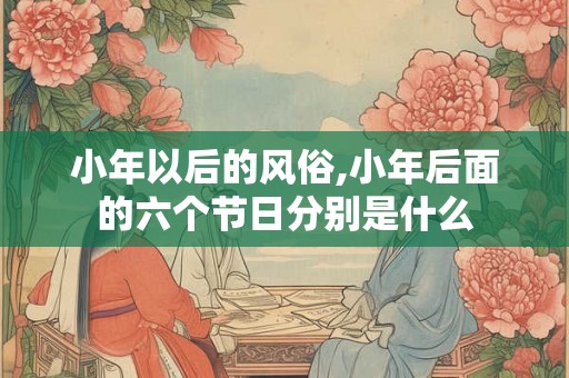小年以后的风俗,小年后面的六个节日分别是什么