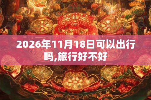 2026年11月18日可以出行吗,旅行好不好
