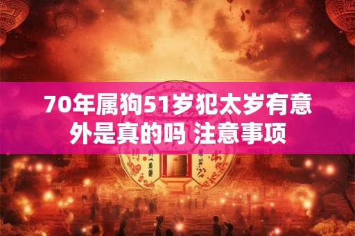 70年属狗51岁犯太岁有意外是真的吗 注意事项