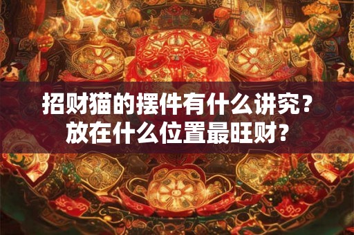 招财猫的摆件有什么讲究？放在什么位置最旺财？