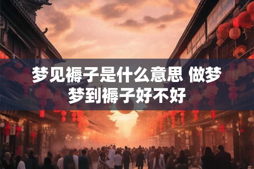 梦见褥子是什么意思 做梦梦到褥子好不好