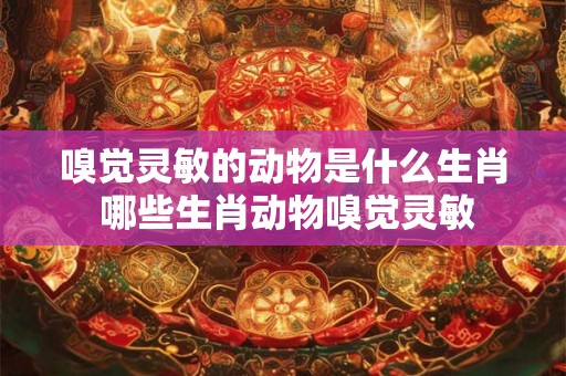 嗅觉灵敏的动物是什么生肖 哪些生肖动物嗅觉灵敏 嗅觉灵敏的动物是什么生肖 哪些生肖动物嗅觉灵敏