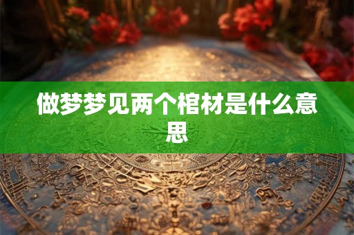 做梦梦见两个棺材是什么意思