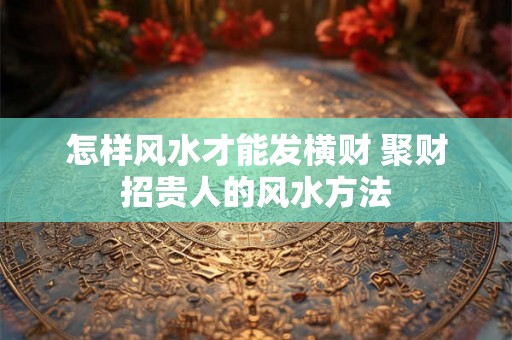 怎样风水才能发横财 聚财招贵人的风水方法