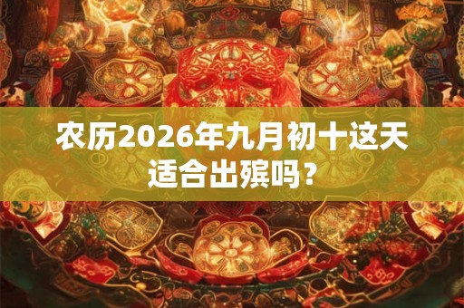 农历2026年九月初十这天适合出殡吗？