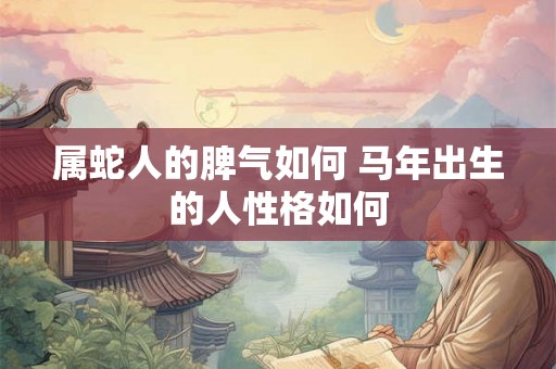 属蛇人的脾气如何 马年出生的人性格如何