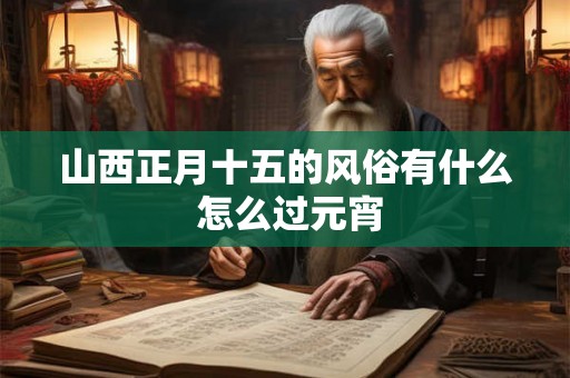 山西正月十五的风俗有什么 怎么过元宵