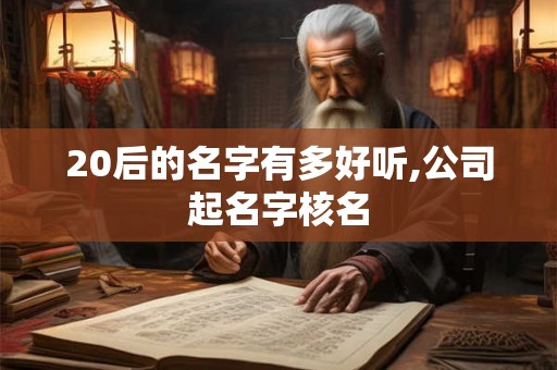20后的名字有多好听,公司起名字核名 20后的名字有多好听,公司起名字核名
