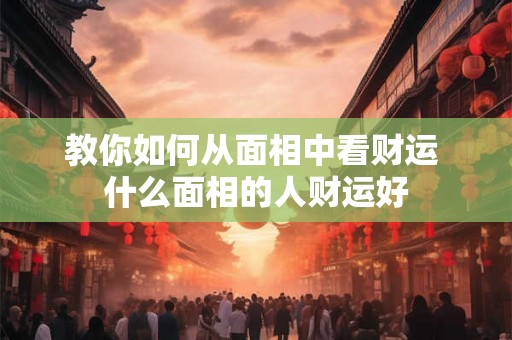 教你如何从面相中看财运 什么面相的人财运好
