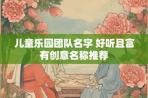 儿童乐园团队名字 好听且富有创意名称推荐