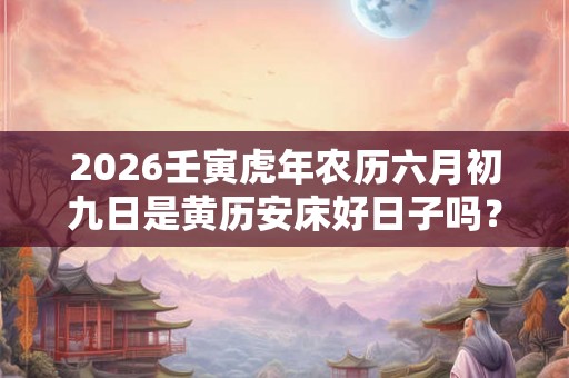 2026壬寅虎年农历六月初九日是黄历安床好日子吗？