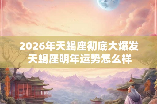 2026年天蝎座彻底大爆发 天蝎座明年运势怎么样