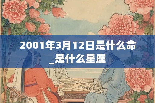 2001年3月12日是什么命_是什么星座