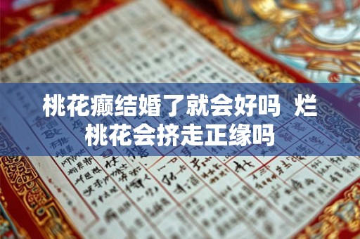 桃花癫结婚了就会好吗 烂桃花会挤走正缘吗 桃花癫结婚了就会好吗 烂桃花会挤走正缘吗